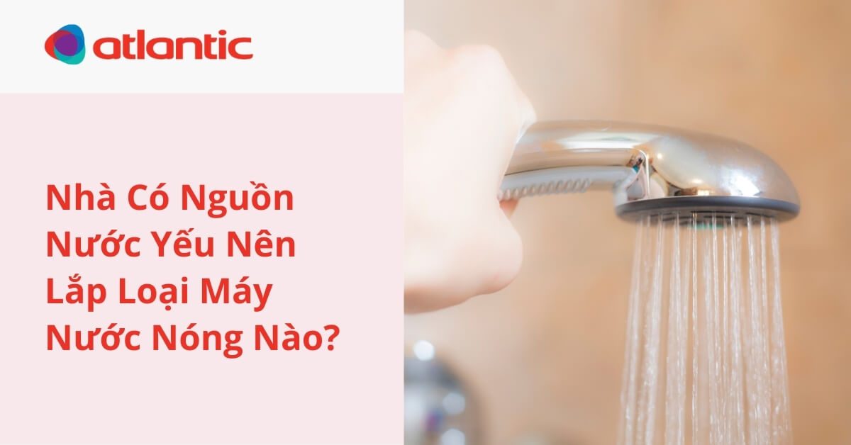 Nhà Có Nguồn Nước Yếu Nên Lắp Loại Máy Nước Nóng Nào?