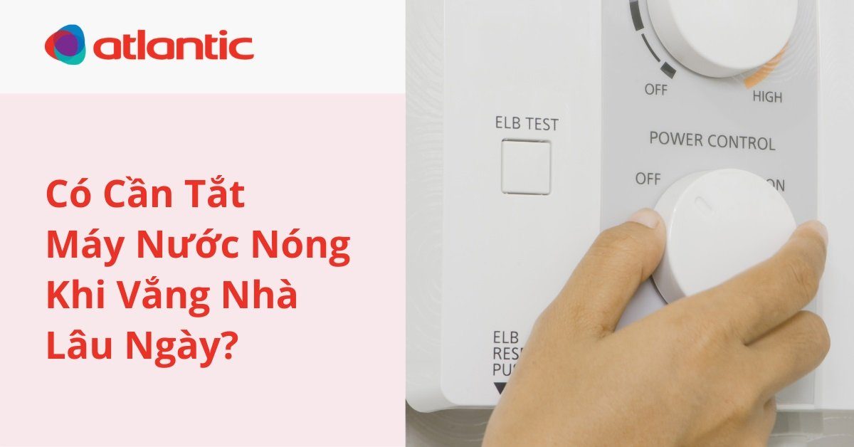 Bạn Có Cần Tắt Máy Nước Nóng Khi Vắng Nhà Lâu Ngày?