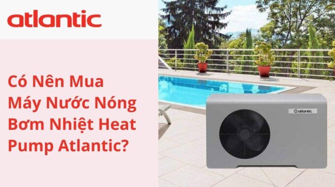 Có Nên Mua Máy Nước Nóng Bơm Nhiệt Heat Pump Atlantic?