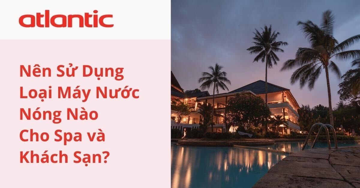 Nên Sử Dụng Loại Máy Nước Nóng Nào Cho Spa Và Khách Sạn?