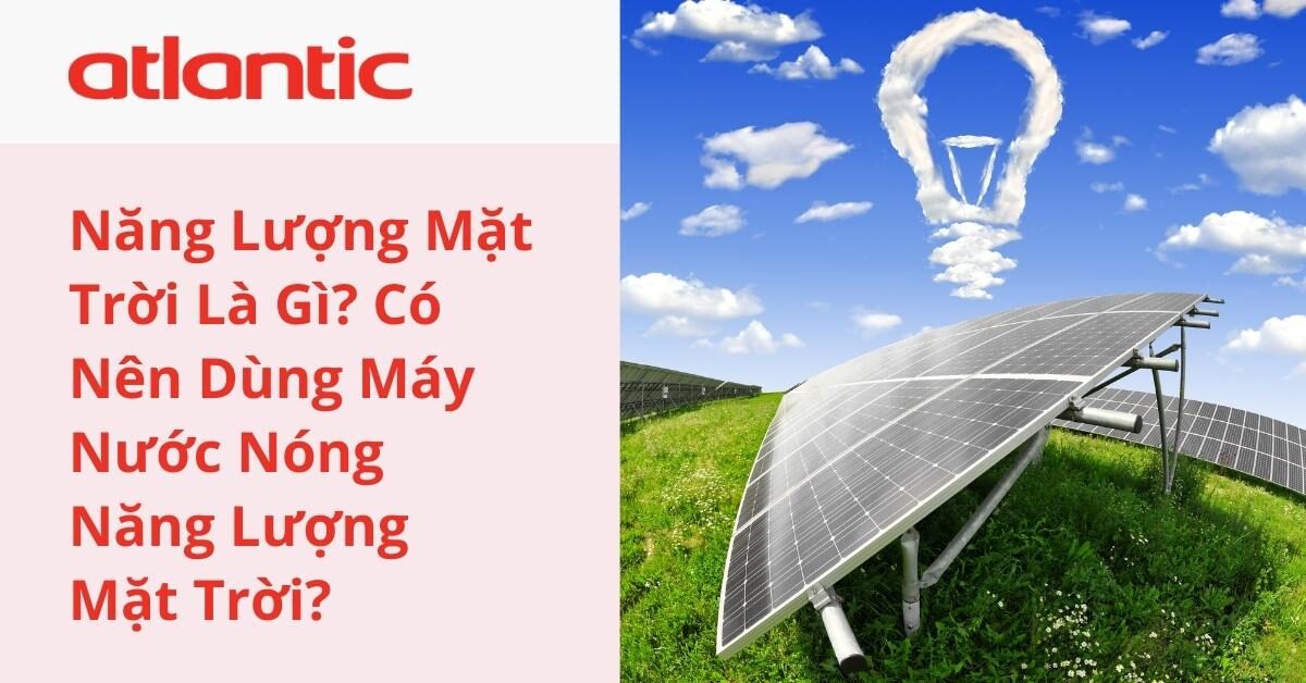 Năng Lượng Mặt Trời Là Gì? Có Nên Dùng Máy Nước Nóng Năng Lượng Mặt Trời?