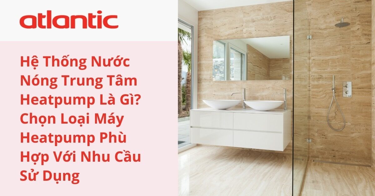 Hệ Thống Nước Nóng Trung Tâm Heatpump Là Gì? Chọn Loại Máy Heatpump Phù Hợp Với Nhu Cầu Sử Dụng