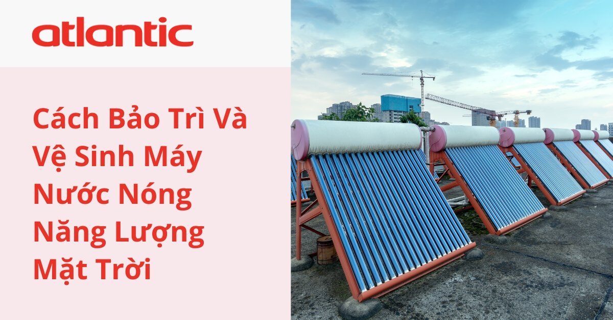 Cách Bảo Trì Và Vệ Sinh Máy Nước Nóng Năng Lượng Mặt Trời