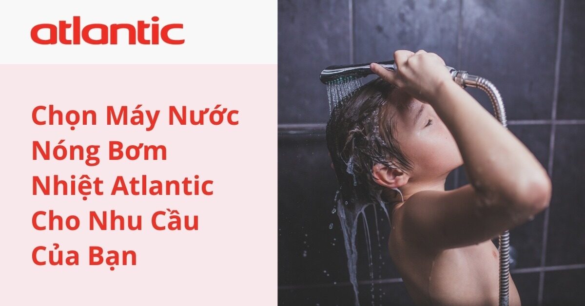 Chọn Máy Nước Nóng Bơm Nhiệt Atlantic Cho Nhu Cầu Của Bạn